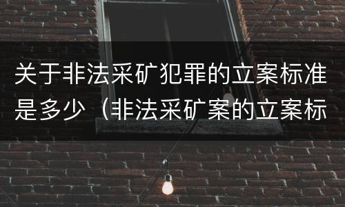 关于非法采矿犯罪的立案标准是多少（非法采矿案的立案标准）