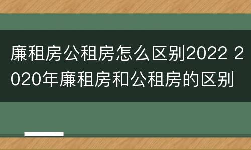 廉租房公租房怎么区别2022 2020年廉租房和公租房的区别