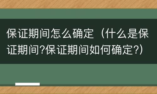保证期间怎么确定（什么是保证期间?保证期间如何确定?）