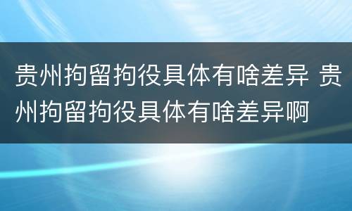 贵州拘留拘役具体有啥差异 贵州拘留拘役具体有啥差异啊