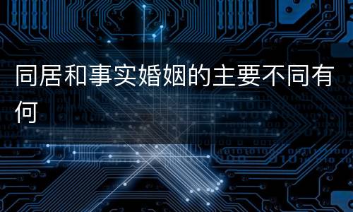 同居和事实婚姻的主要不同有何