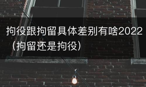 拘役跟拘留具体差别有啥2022（拘留还是拘役）
