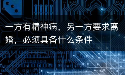 一方有精神病，另一方要求离婚，必须具备什么条件