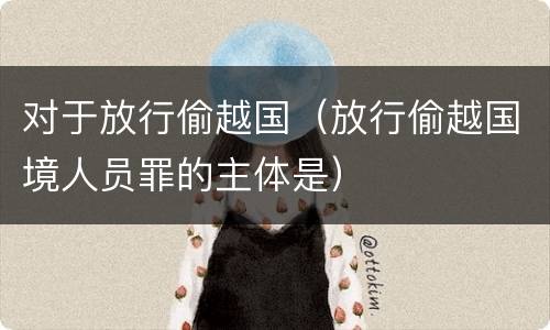 对于放行偷越国（放行偷越国境人员罪的主体是）