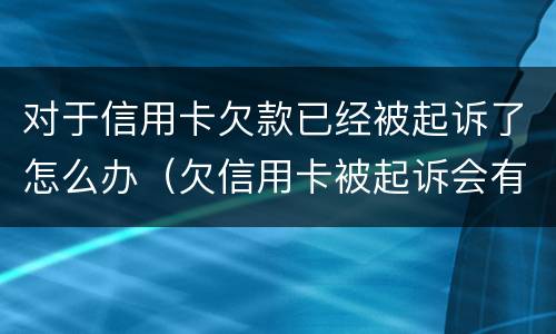 对于信用卡欠款已经被起诉了怎么办（欠信用卡被起诉会有什么后果是什么）