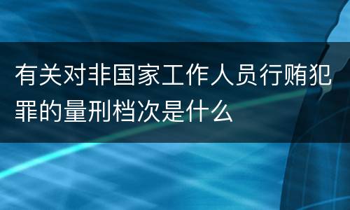 有关对非国家工作人员行贿犯罪的量刑档次是什么