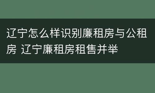 辽宁怎么样识别廉租房与公租房 辽宁廉租房租售并举
