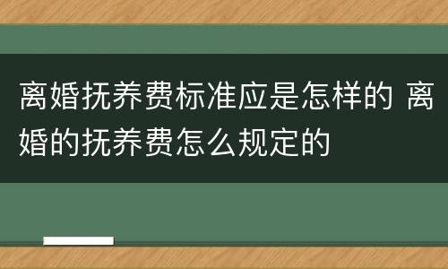 离婚抚养费标准应是怎样的 离婚的抚养费怎么规定的