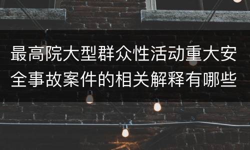最高院大型群众性活动重大安全事故案件的相关解释有哪些规定
