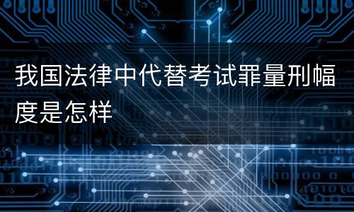 我国法律中代替考试罪量刑幅度是怎样