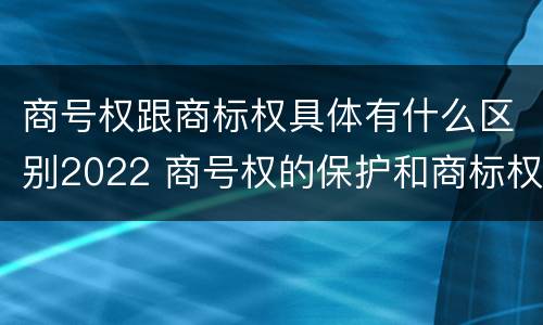 商号权跟商标权具体有什么区别2022 商号权的保护和商标权的保护一样是全国性范围的