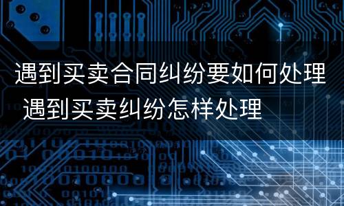 遇到买卖合同纠纷要如何处理 遇到买卖纠纷怎样处理