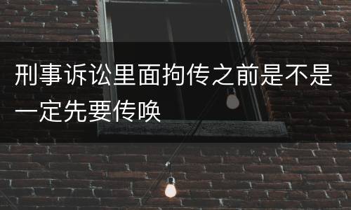 刑事诉讼里面拘传之前是不是一定先要传唤