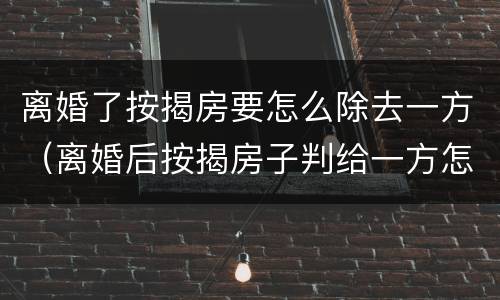 离婚了按揭房要怎么除去一方（离婚后按揭房子判给一方怎么处置）