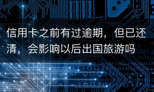 信用卡之前有过逾期，但已还清，会影响以后出国旅游吗