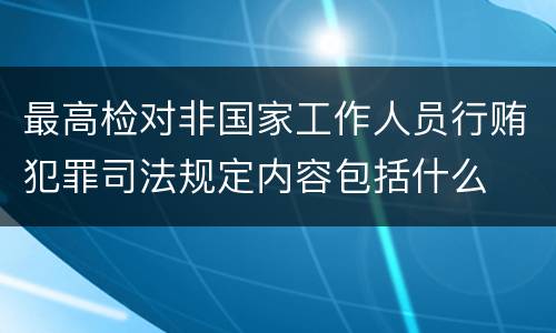 最高检对非国家工作人员行贿犯罪司法规定内容包括什么