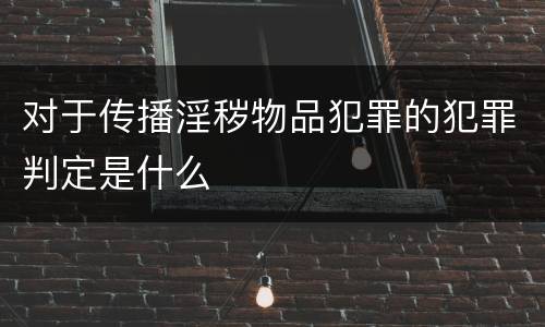 对于传播淫秽物品犯罪的犯罪判定是什么
