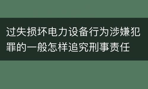 过失损坏电力设备行为涉嫌犯罪的一般怎样追究刑事责任