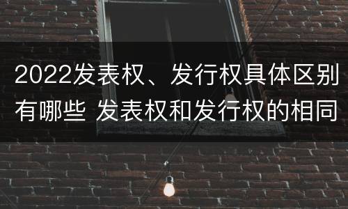 2022发表权、发行权具体区别有哪些 发表权和发行权的相同点