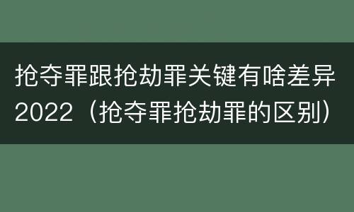 抢夺罪跟抢劫罪关键有啥差异2022（抢夺罪抢劫罪的区别）
