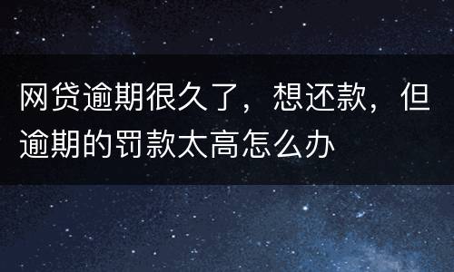 网贷逾期很久了，想还款，但逾期的罚款太高怎么办