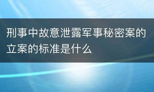 刑事中故意泄露军事秘密案的立案的标准是什么