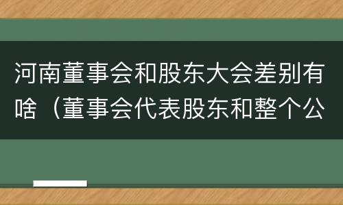 河南董事会和股东大会差别有啥（董事会代表股东和整个公司）