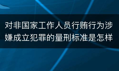 对非国家工作人员行贿行为涉嫌成立犯罪的量刑标准是怎样的