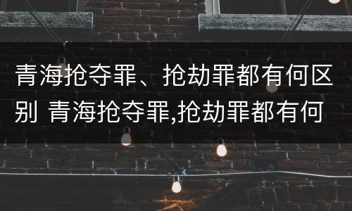 青海抢夺罪、抢劫罪都有何区别 青海抢夺罪,抢劫罪都有何区别呢