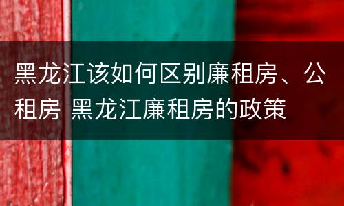 黑龙江该如何区别廉租房、公租房 黑龙江廉租房的政策