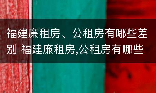 福建廉租房、公租房有哪些差别 福建廉租房,公租房有哪些差别呢