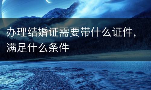 办理结婚证需要带什么证件，满足什么条件