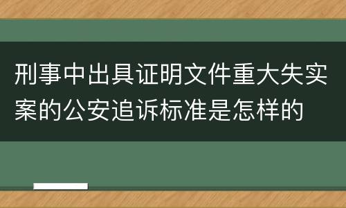 刑事中出具证明文件重大失实案的公安追诉标准是怎样的