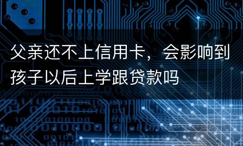 父亲还不上信用卡，会影响到孩子以后上学跟贷款吗