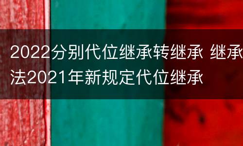 2022分别代位继承转继承 继承法2021年新规定代位继承