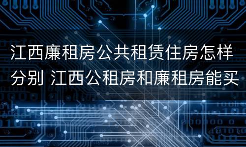 江西廉租房公共租赁住房怎样分别 江西公租房和廉租房能买吗