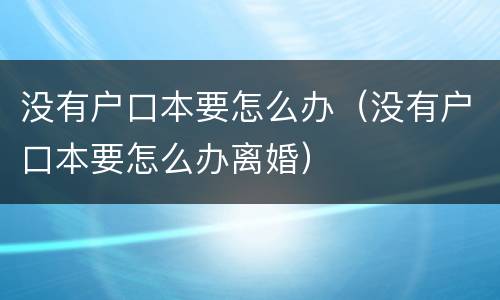 没有户口本要怎么办（没有户口本要怎么办离婚）