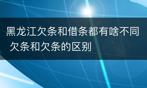 黑龙江欠条和借条都有啥不同 欠条和欠条的区别