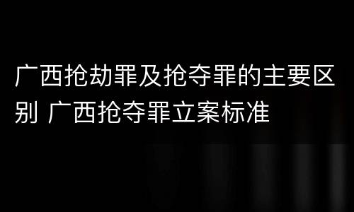 广西抢劫罪及抢夺罪的主要区别 广西抢夺罪立案标准