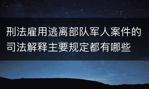刑法雇用逃离部队军人案件的司法解释主要规定都有哪些