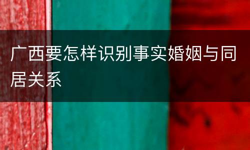 广西要怎样识别事实婚姻与同居关系