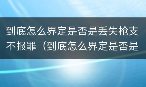 到底怎么界定是否是丢失枪支不报罪（到底怎么界定是否是丢失枪支不报罪的）
