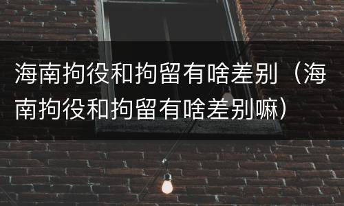 海南拘役和拘留有啥差别（海南拘役和拘留有啥差别嘛）