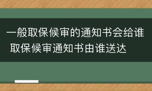 一般取保候审的通知书会给谁 取保候审通知书由谁送达