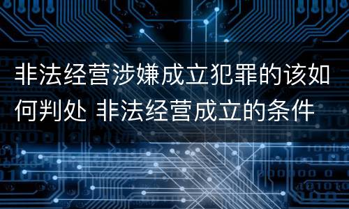 非法经营涉嫌成立犯罪的该如何判处 非法经营成立的条件