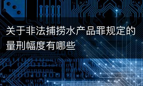 关于非法捕捞水产品罪规定的量刑幅度有哪些