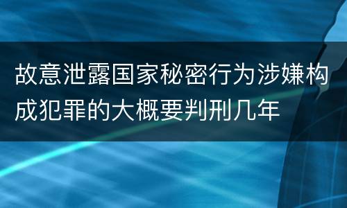 故意泄露国家秘密行为涉嫌构成犯罪的大概要判刑几年
