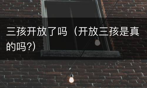 三孩开放了吗（开放三孩是真的吗?）