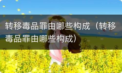 转移毒品罪由哪些构成（转移毒品罪由哪些构成）