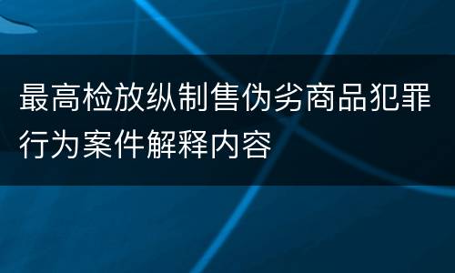 最高检放纵制售伪劣商品犯罪行为案件解释内容
